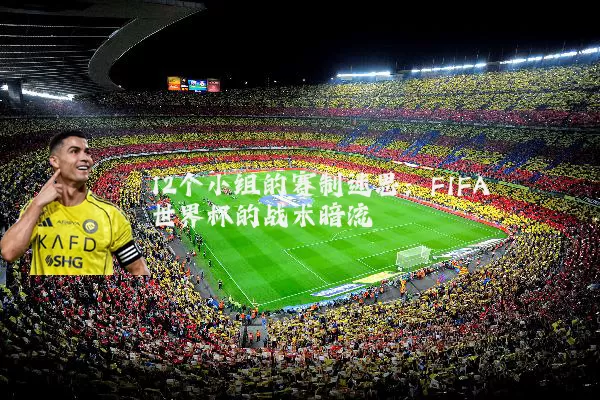 12个小组的赛制迷思：FIFA世界杯的战术暗流