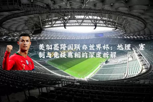 美加墨跨国联办世界杯:地理、赛制与竞技真相的深度拆解