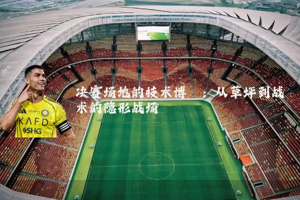 决赛场地的技术博弈:从草坪到战术的隐形战场