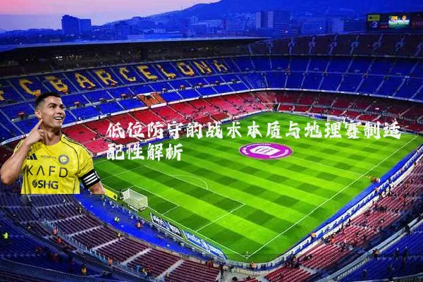 低位防守的战术本质与地理赛制适配性解析