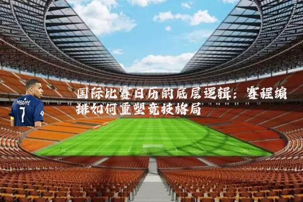 国际比赛日历的底层逻辑:赛程编排如何重塑竞技格局