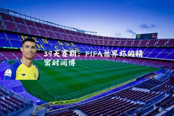 39天赛期：FIFA世界杯的精密时间博弈