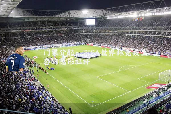 门票分配:FIFA世界杯竞技生态的隐形杠杆