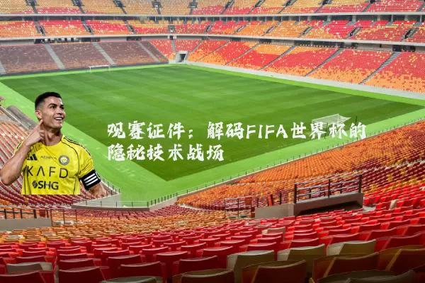 观赛证件:解码FIFA世界杯的隐秘技术战场