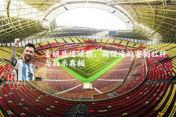 全组总进球数:被误读的赛制杠杆与战术真相
