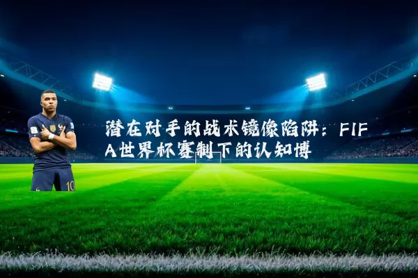 潜在对手的战术镜像陷阱:FIFA世界杯赛制下的认知博弈
