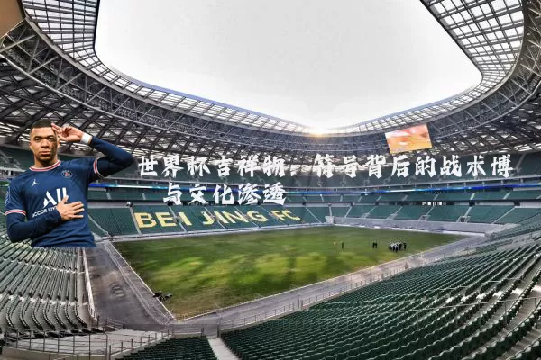世界杯吉祥物:符号背后的战术博弈与文化渗透