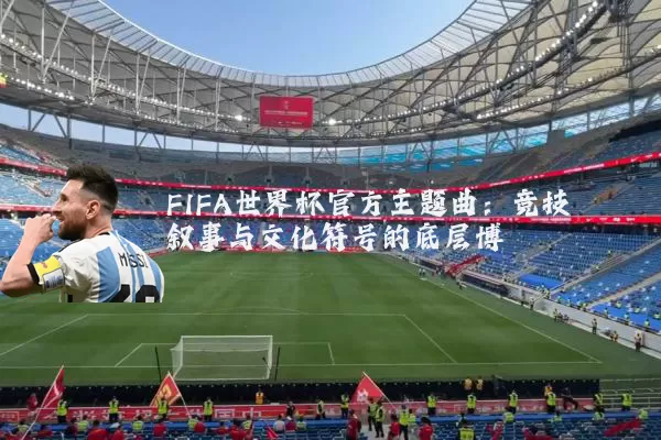 FIFA世界杯官方主题曲：竞技叙事与文化符号的底层博弈