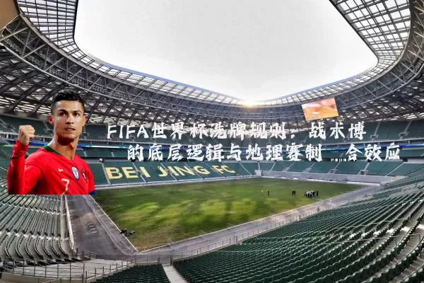 FIFA世界杯洗牌规则：战术博弈的底层逻辑与地理赛制耦合效应