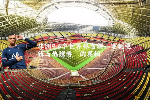 非洲9.5个世界杯名额:赛制逻辑与地理博弈的真相