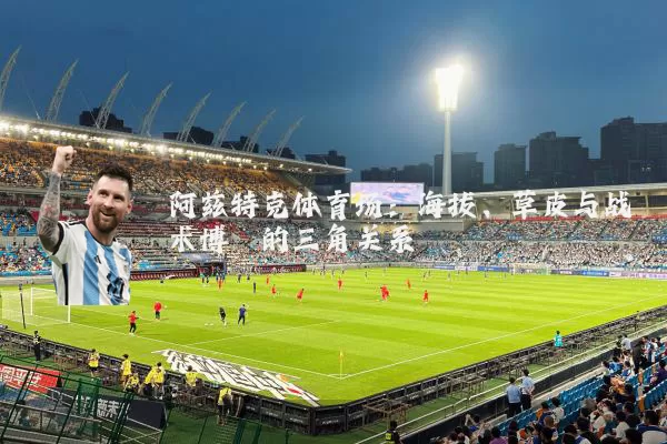 阿兹特克体育场:海拔、草皮与战术博弈的三角关系