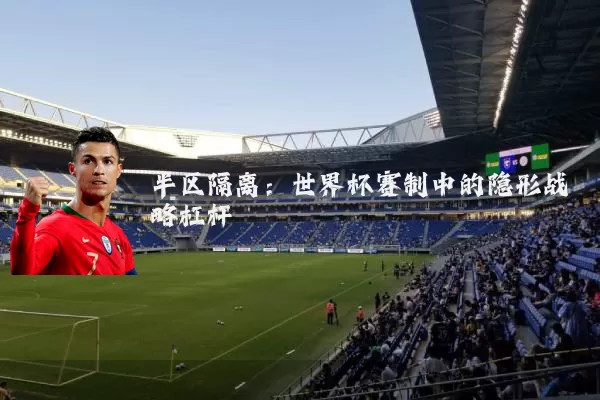 半区隔离:世界杯赛制中的隐形战略杠杆