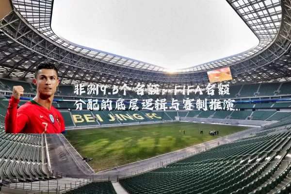非洲9.5个名额：FIFA名额分配的底层逻辑与赛制推演
