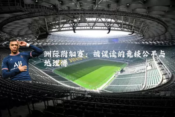 洲际附加赛:被误读的竞技公平与地理博弈