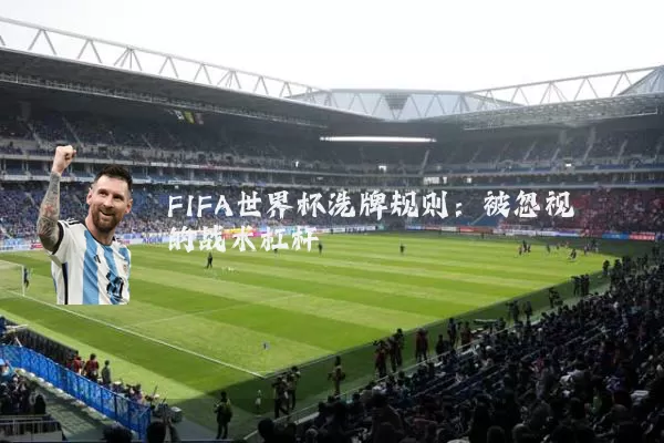 FIFA世界杯洗牌规则:被忽视的战术杠杆