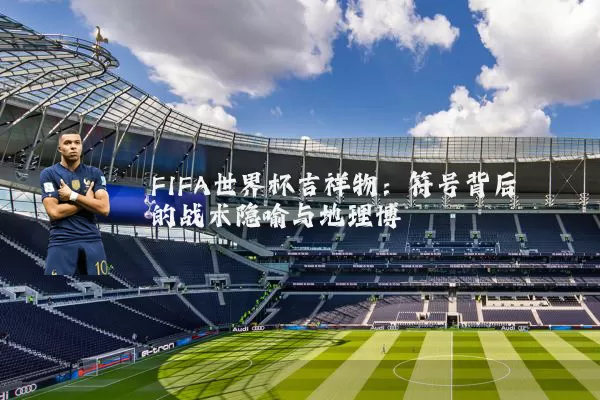 FIFA世界杯吉祥物:符号背后的战术隐喻与地理博弈