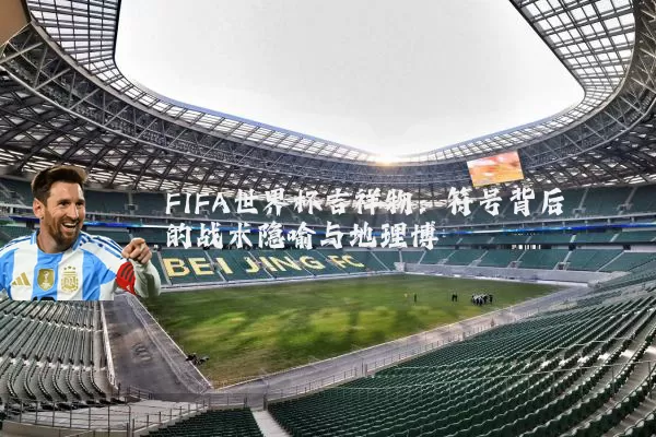 FIFA世界杯吉祥物:符号背后的战术隐喻与地理博弈