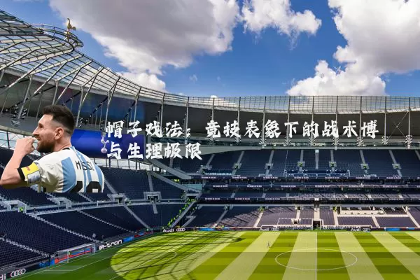 帽子戏法:竞技表象下的战术博弈与生理极限