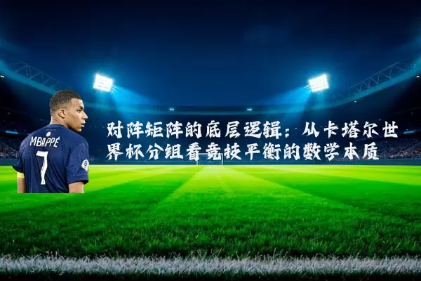对阵矩阵的底层逻辑:从卡塔尔世界杯分组看竞技平衡的数学本质